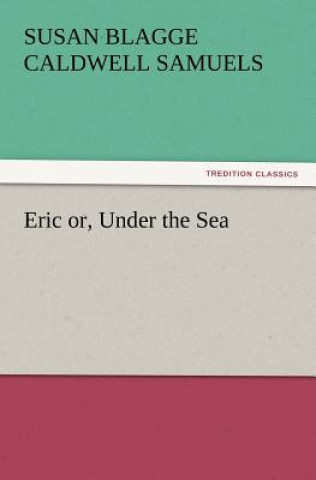 Kniha Eric or, Under the Sea S. B. C. (Susan Blagge Caldwell) Samuels