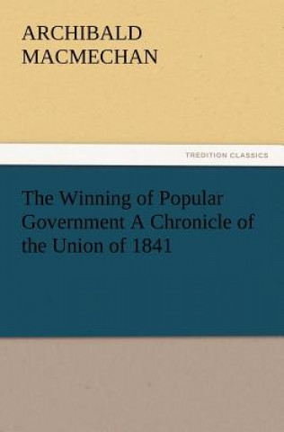 Kniha Winning of Popular Government a Chronicle of the Union of 1841 Archibald Macmechan