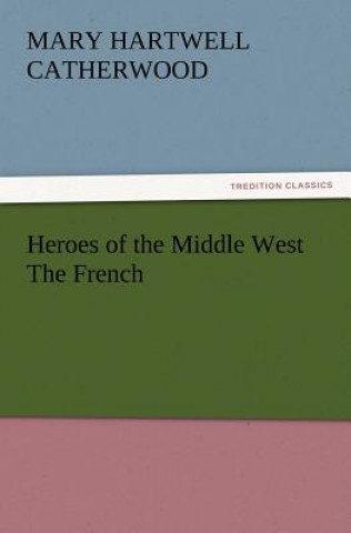 Kniha Heroes of the Middle West The French Mary Hartwell Catherwood