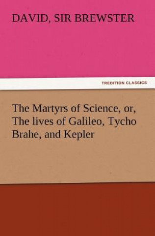 Könyv Martyrs of Science, Or, the Lives of Galileo, Tycho Brahe, and Kepler David