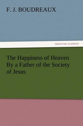 Carte Happiness of Heaven by a Father of the Society of Jesus F J Boudreaux