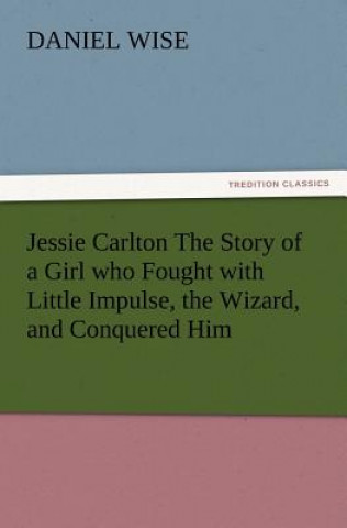 Könyv Jessie Carlton The Story of a Girl who Fought with Little Impulse, the Wizard, and Conquered Him Daniel Wise