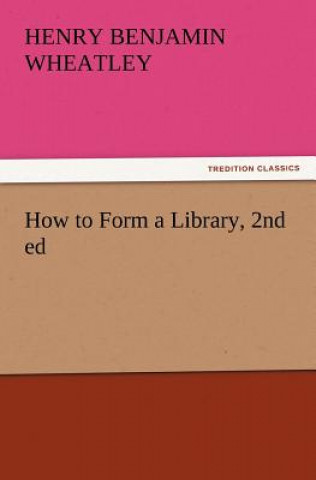 Kniha How to Form a Library, 2nd ed Henry Benjamin Wheatley