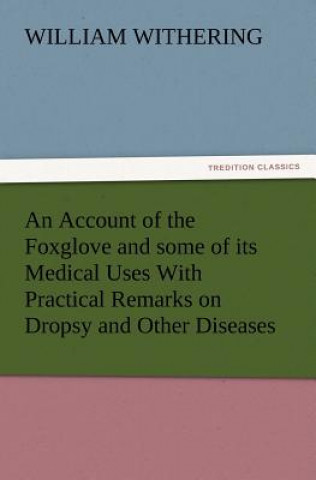 Kniha Account of the Foxglove and some of its Medical Uses With Practical Remarks on Dropsy and Other Diseases William Withering