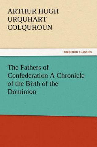 Kniha Fathers of Confederation a Chronicle of the Birth of the Dominion Arthur Hugh Urquhart Colquhoun