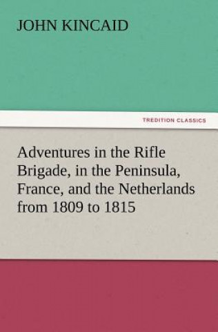 Kniha Adventures in the Rifle Brigade, in the Peninsula, France, and the Netherlands from 1809 to 1815 J. (John) Kincaid