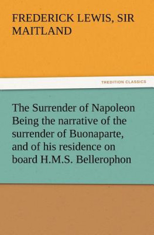 Книга Surrender of Napoleon Being the Narrative of the Surrender of Buonaparte, and of His Residence on Board H.M.S. Bellerophon, with a Detail of the P Frederick Lewis