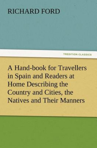 Kniha Hand-book for Travellers in Spain and Readers at Home Describing the Country and Cities, the Natives and Their Manners, the Antiquities, Religion, Leg Richard Ford