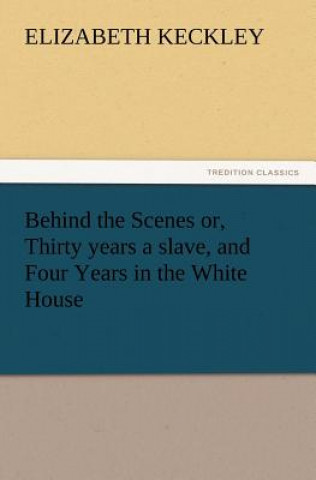 Book Behind the Scenes Or, Thirty Years a Slave, and Four Years in the White House Elizabeth Keckley