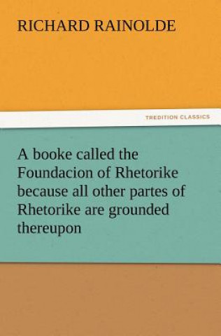 Βιβλίο Booke Called the Foundacion of Rhetorike Because All Other Partes of Rhetorike Are Grounded Thereupon, Euery Parte Sette Forthe in an Oracion Vpon Richard Rainolde