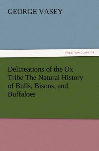 Книга Delineations of the Ox Tribe the Natural History of Bulls, Bisons, and Buffaloes. Exhibiting All the Known Species and the More Remarkable Varieties o George Vasey