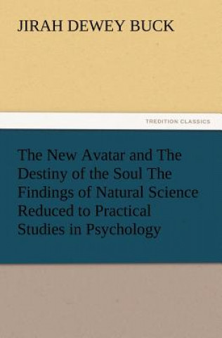 Kniha New Avatar and the Destiny of the Soul the Findings of Natural Science Reduced to Practical Studies in Psychology Jirah Dewey Buck