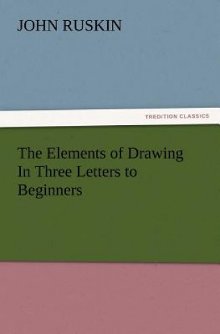 Carte Elements of Drawing In Three Letters to Beginners John Ruskin