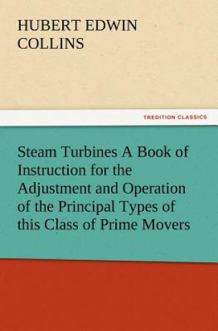 Könyv Steam Turbines A Book of Instruction for the Adjustment and Operation of the Principal Types of this Class of Prime Movers Hubert E. (Hubert Edwin) Collins