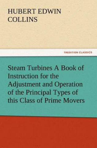 Book Steam Turbines A Book of Instruction for the Adjustment and Operation of the Principal Types of this Class of Prime Movers Hubert E. (Hubert Edwin) Collins