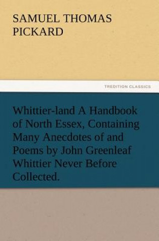 Carte Whittier-Land a Handbook of North Essex, Containing Many Anecdotes of and Poems by John Greenleaf Whittier Never Before Collected. Samuel T. Pickard