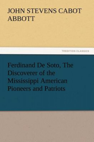 Könyv Ferdinand De Soto, The Discoverer of the Mississippi American Pioneers and Patriots John St. C. Abbott