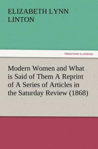 Книга Modern Women and What is Said of Them A Reprint of A Series of Articles in the Saturday Review (1868) E. Lynn (Elizabeth Lynn) Linton