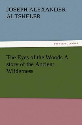 Carte Eyes of the Woods A story of the Ancient Wilderness Joseph A. (Joseph Alexander) Altsheler