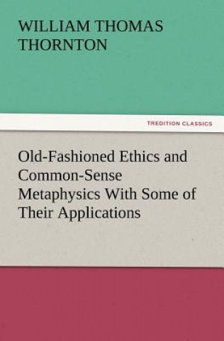 Könyv Old-Fashioned Ethics and Common-Sense Metaphysics With Some of Their Applications William Thomas Thornton