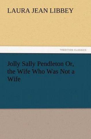 Könyv Jolly Sally Pendleton Or, the Wife Who Was Not a Wife Laura Jean Libbey