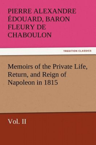 Libro Memoirs of the Private Life, Return, and Reign of Napoleon in 1815, Vol. II Pierre Alexandre Édouard Fleury de Chaboulon