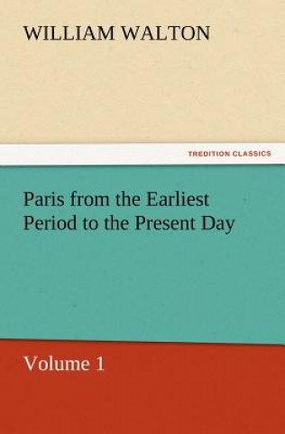 Książka Paris from the Earliest Period to the Present Day, Volume 1 William Walton