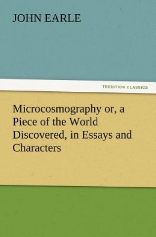 Knjiga Microcosmography or, a Piece of the World Discovered, in Essays and Characters John Earle