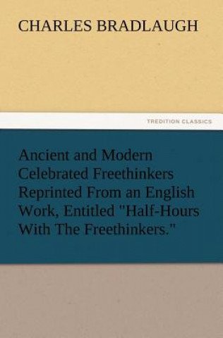 Könyv Ancient and Modern Celebrated Freethinkers Reprinted From an English Work, Entitled Half-Hours With The Freethinkers. Charles Bradlaugh