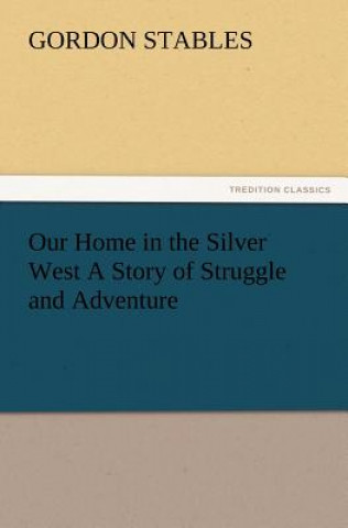 Carte Our Home in the Silver West A Story of Struggle and Adventure Gordon Stables