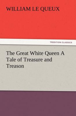 Carte Great White Queen A Tale of Treasure and Treason William Le Queux