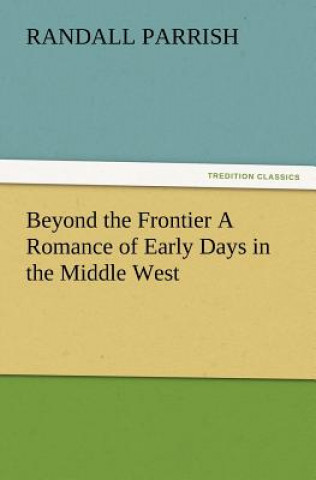 Könyv Beyond the Frontier A Romance of Early Days in the Middle West Randall Parrish