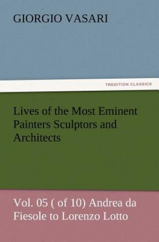 Könyv Lives of the Most Eminent Painters Sculptors and Architects Vol. 05 ( of 10) Andrea da Fiesole to Lorenzo Lotto Giorgio Vasari