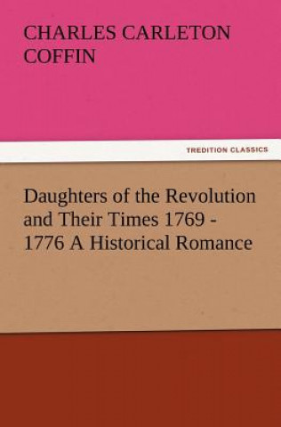 Kniha Daughters of the Revolution and Their Times 1769 - 1776 A Historical Romance Charles Carleton Coffin