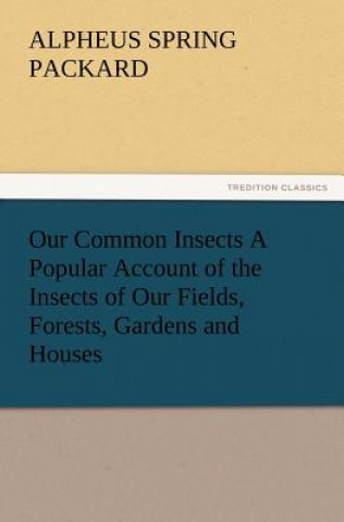 Kniha Our Common Insects A Popular Account of the Insects of Our Fields, Forests, Gardens and Houses A. S. (Alpheus Spring) Packard