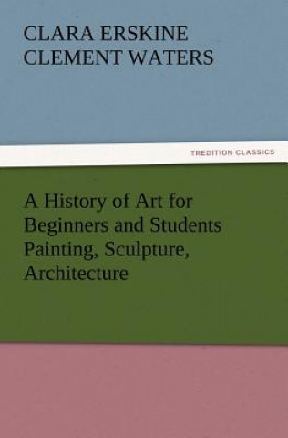 Carte History of Art for Beginners and Students Painting, Sculpture, Architecture Clara Erskine Clement Waters