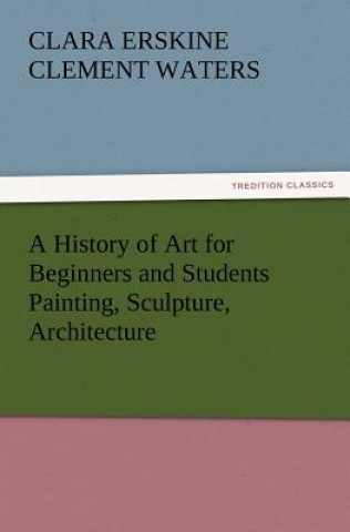 Kniha History of Art for Beginners and Students Painting, Sculpture, Architecture Clara Erskine Clement Waters