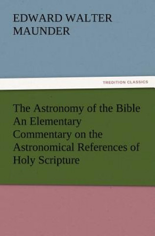 Kniha Astronomy of the Bible An Elementary Commentary on the Astronomical References of Holy Scripture E. Walter (Edward Walter) Maunder