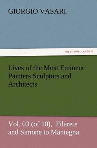 Carte Lives of the Most Eminent Painters Sculptors and Architects Vol. 03 (of 10), Filarete and Simone to Mantegna Giorgio Vasari