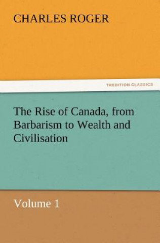 Buch Rise of Canada, from Barbarism to Wealth and Civilisation Volume 1 Charles (University of British Columbia) Roger