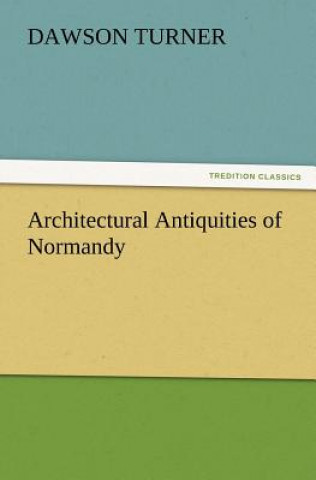 Könyv Architectural Antiquities of Normandy Dawson Turner