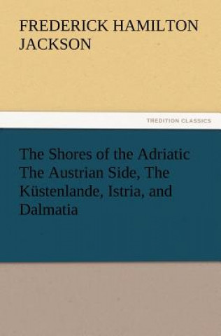 Carte Shores of the Adriatic the Austrian Side, the Kustenlande, Istria, and Dalmatia F. Hamilton Jackson