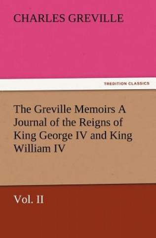 Könyv Greville Memoirs a Journal of the Reigns of King George IV and King William IV, Vol. II Charles Greville