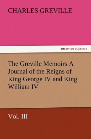 Carte Greville Memoirs a Journal of the Reigns of King George IV and King William IV, Vol. III Charles Greville