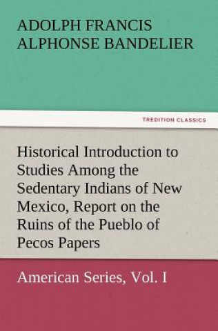 Carte Historical Introduction to Studies Among the Sedentary Indians of New Mexico, Report on the Ruins of the Pueblo of Pecos Papers of the Archaeological Adolph Francis Alphonse Bandelier