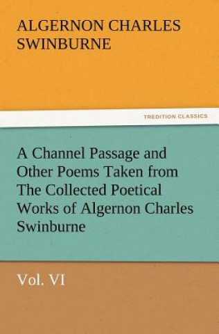 Carte Channel Passage and Other Poems Taken from the Collected Poetical Works of Algernon Charles Swinburne-Vol VI Algernon C. Swinburne