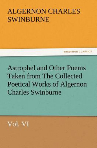 Kniha Astrophel and Other Poems Taken from the Collected Poetical Works of Algernon Charles Swinburne, Vol. VI Algernon C. Swinburne