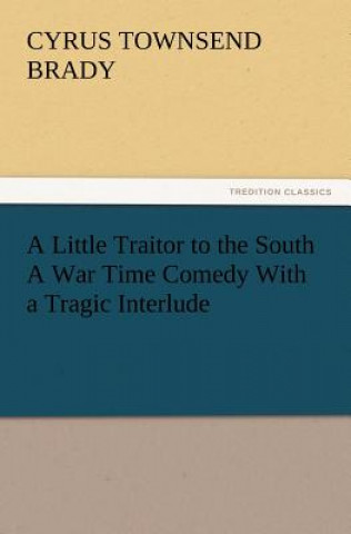 Kniha Little Traitor to the South a War Time Comedy with a Tragic Interlude Cyrus Townsend Brady