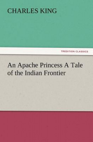 Kniha Apache Princess a Tale of the Indian Frontier Charles King