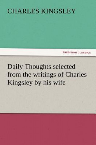 Kniha Daily Thoughts Selected from the Writings of Charles Kingsley by His Wife Charles Kingsley